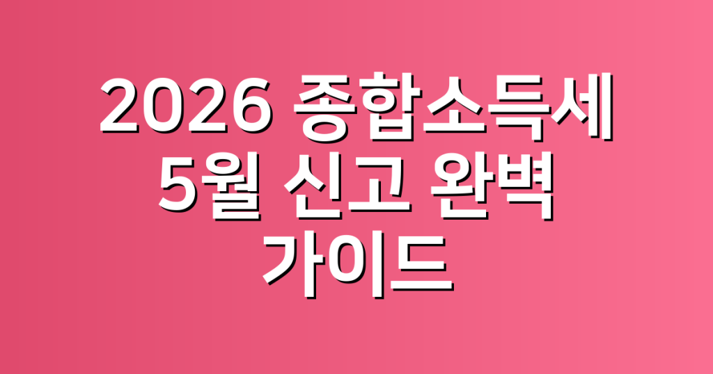 2026 종합소득세 5월 신고 완벽 가이드